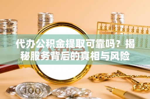 新社代办公积金提取可靠吗？揭秘服务背后的真相与风险