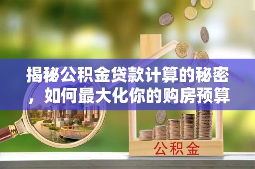 新社揭秘公积金贷款计算的秘密，如何最大化你的购房预算