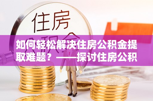 新社如何轻松解决住房公积金提取难题？——探讨住房公积金提取代办服务