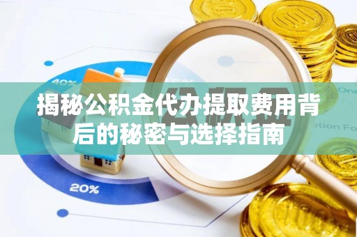 新社揭秘公积金代办提取费用背后的秘密与选择指南