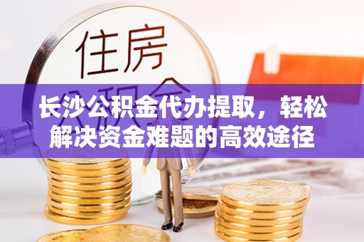 新社长沙公积金代办提取，轻松解决资金难题的高效途径