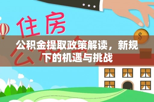 新社公积金提取政策解读，新规下的机遇与挑战