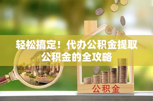 新社轻松搞定！代办公积金提取公积金的全攻略