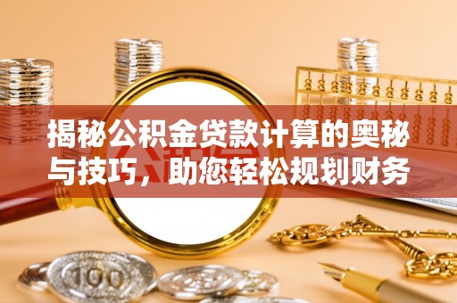 新社揭秘公积金贷款计算的奥秘与技巧，助您轻松规划财务未来