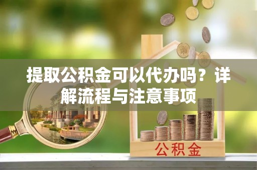 新社提取公积金可以代办吗？详解流程与注意事项