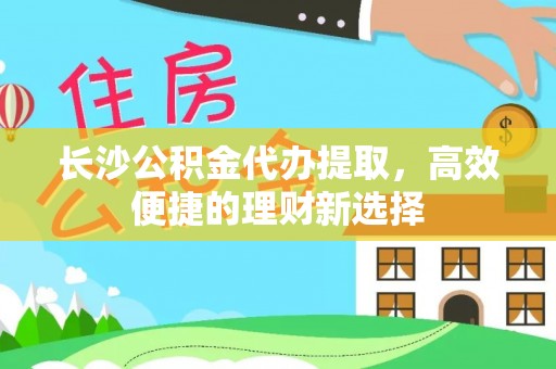 新社长沙公积金代办提取，高效便捷的理财新选择