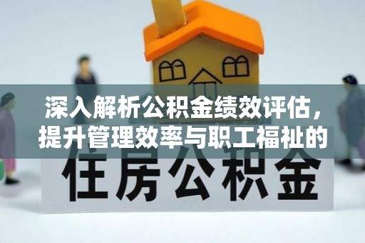 新社深入解析公积金绩效评估，提升管理效率与职工福祉的关键
