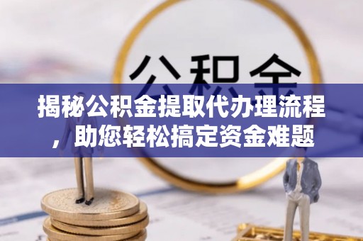 新社揭秘公积金提取代办理流程，助您轻松搞定资金难题
