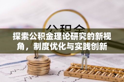 新社探索公积金理论研究的新视角，制度优化与实践创新