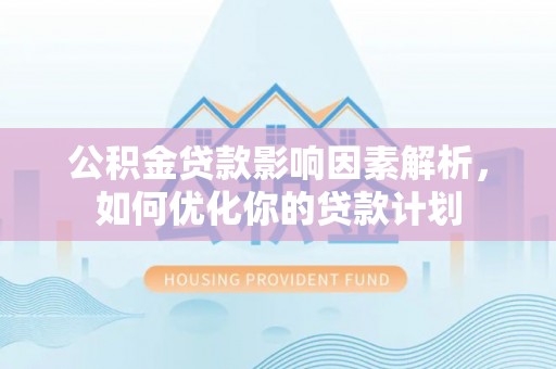 新社公积金贷款影响因素解析，如何优化你的贷款计划