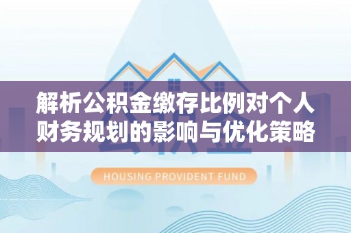 新社解析公积金缴存比例对个人财务规划的影响与优化策略