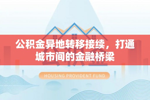 新社公积金异地转移接续，打通城市间的金融桥梁
