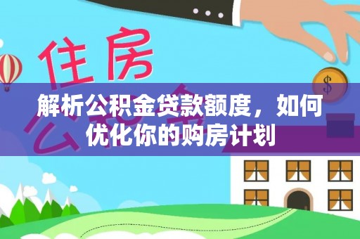 新社解析公积金贷款额度，如何优化你的购房计划