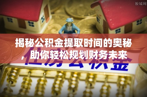 新社揭秘公积金提取时间的奥秘，助你轻松规划财务未来