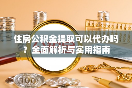 新社住房公积金提取可以代办吗？全面解析与实用指南