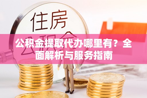 新社公积金提取代办哪里有？全面解析与服务指南