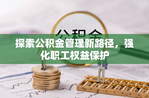 新社探索公积金管理新路径，强化职工权益保护