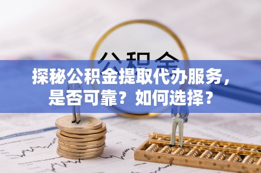 新社探秘公积金提取代办服务，是否可靠？如何选择？