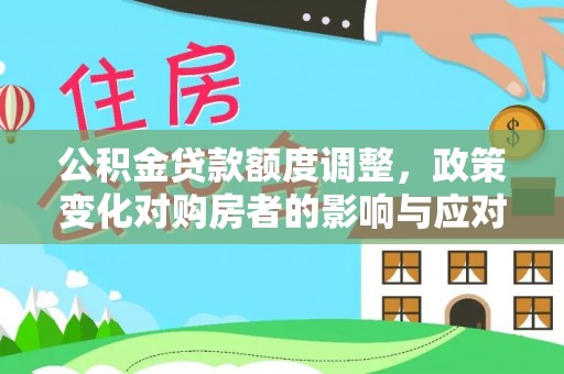 新社公积金贷款额度调整，政策变化对购房者的影响与应对策略