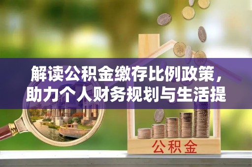 新社解读公积金缴存比例政策，助力个人财务规划与生活提升