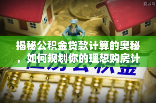 新社揭秘公积金贷款计算的奥秘，如何规划你的理想购房计划