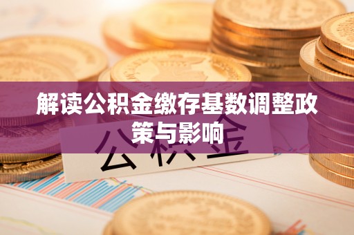 新社解读公积金缴存基数调整政策与影响