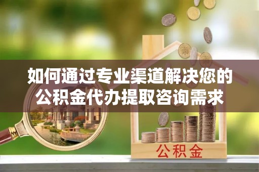 新社如何通过专业渠道解决您的公积金代办提取咨询需求