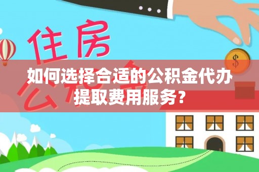 新社如何选择合适的公积金代办提取费用服务？