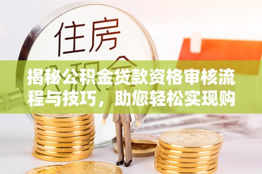 新社揭秘公积金贷款资格审核流程与技巧，助您轻松实现购房梦想