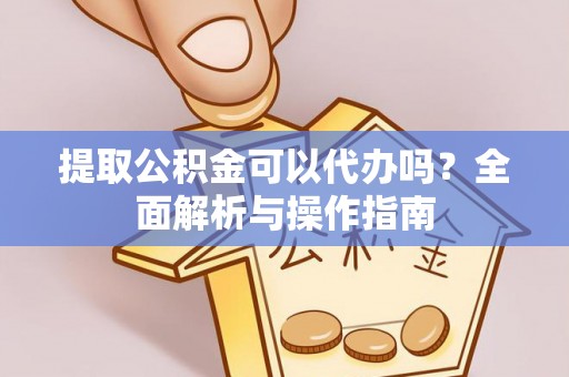 新社提取公积金可以代办吗？全面解析与操作指南