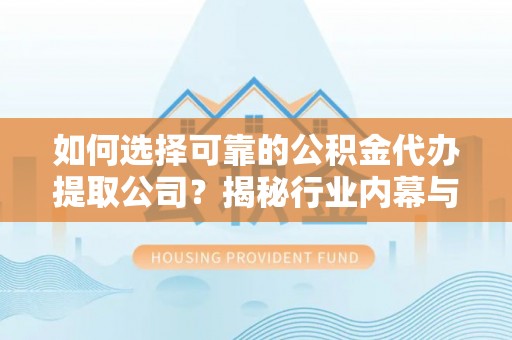 新社如何选择可靠的公积金代办提取公司？揭秘行业内幕与服务指南