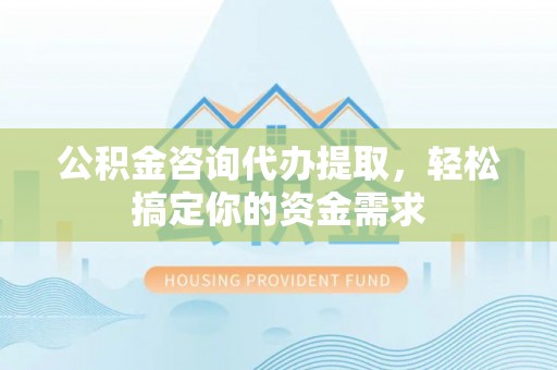 新社公积金咨询代办提取，轻松搞定你的资金需求