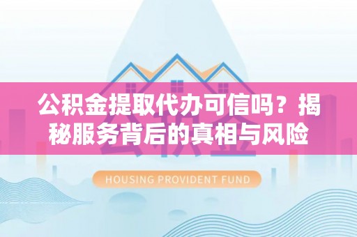 新社公积金提取代办可信吗？揭秘服务背后的真相与风险