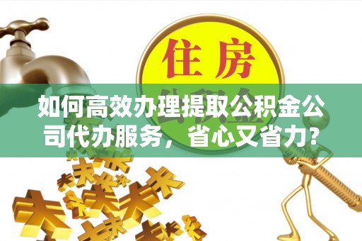 新社如何高效办理提取公积金公司代办服务，省心又省力？