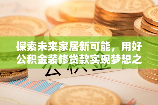 新社探索未来家居新可能，用好公积金装修贷款实现梦想之家
