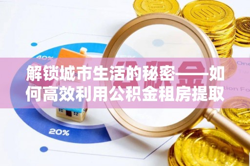 新社解锁城市生活的秘密——如何高效利用公积金租房提取政策优化居住体验