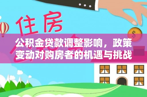 新社公积金贷款调整影响，政策变动对购房者的机遇与挑战