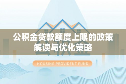 新社公积金贷款额度上限的政策解读与优化策略