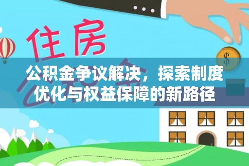 新社公积金争议解决，探索制度优化与权益保障的新路径