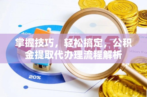 新社掌握技巧，轻松搞定，公积金提取代办理流程解析
