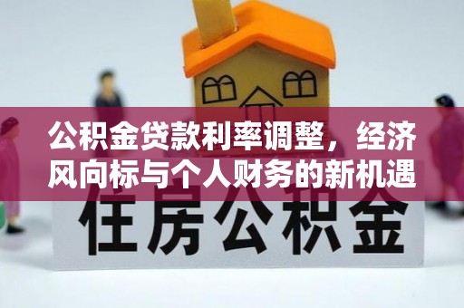 新社公积金贷款利率调整，经济风向标与个人财务的新机遇