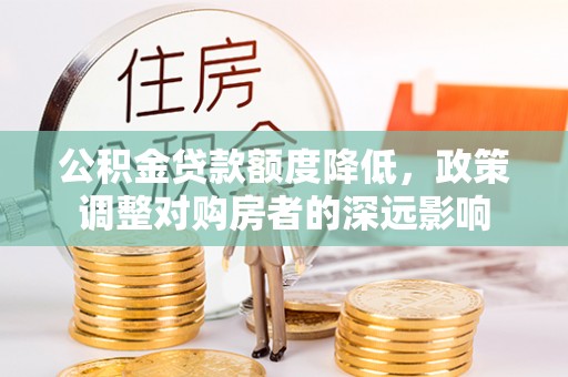 新社公积金贷款额度降低，政策调整对购房者的深远影响