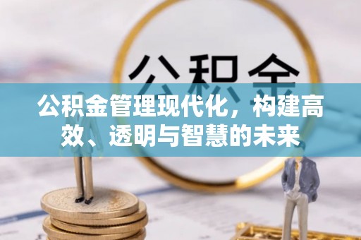 新社公积金管理现代化，构建高效、透明与智慧的未来