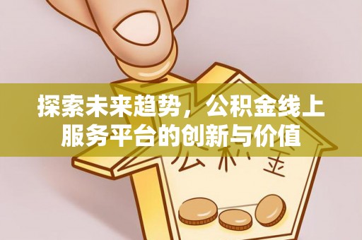 新社探索未来趋势，公积金线上服务平台的创新与价值