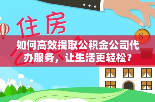 新社如何高效提取公积金公司代办服务，让生活更轻松？