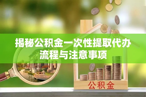 新社揭秘公积金一次性提取代办流程与注意事项