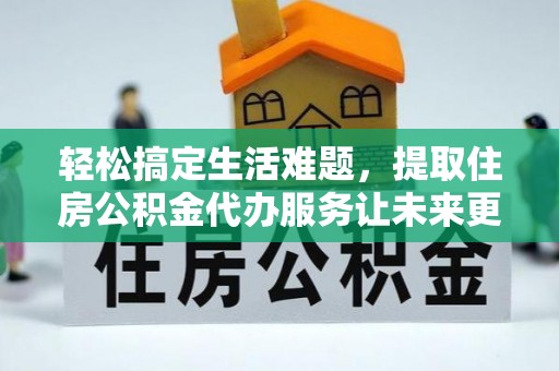 新社轻松搞定生活难题，提取住房公积金代办服务让未来更安心