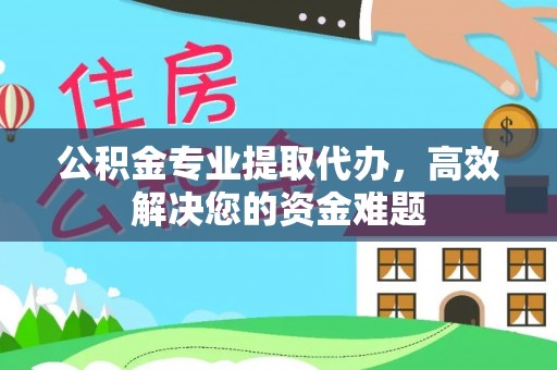 新社公积金专业提取代办，高效解决您的资金难题