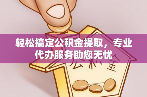 新社轻松搞定公积金提取，专业代办服务助您无忧