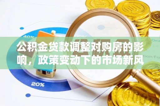 新社公积金贷款调整对购房的影响，政策变动下的市场新风向